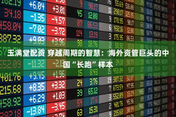 玉满堂配资 穿越周期的智慧：海外资管巨头的中国“长跑”样本