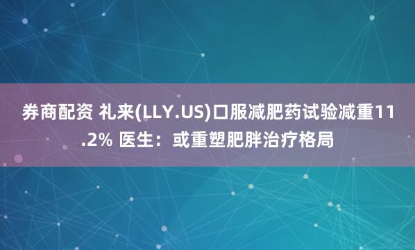 券商配资 礼来(LLY.US)口服减肥药试验减重11.2% 医生：或重塑肥胖治疗格局