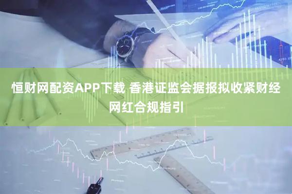 恒财网配资APP下载 香港证监会据报拟收紧财经网红合规指引