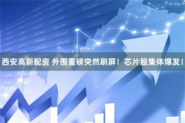 西安高新配资 外围重磅突然刷屏！芯片股集体爆发！