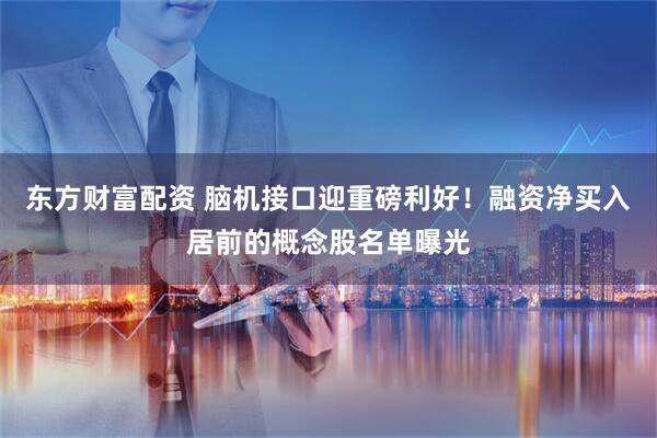 东方财富配资 脑机接口迎重磅利好！融资净买入居前的概念股名单曝光