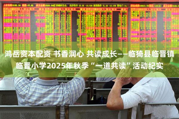 鸿岳资本配资 书香润心 共读成长——临猗县临晋镇临晋小学2025年秋季“一道共读”活动纪实