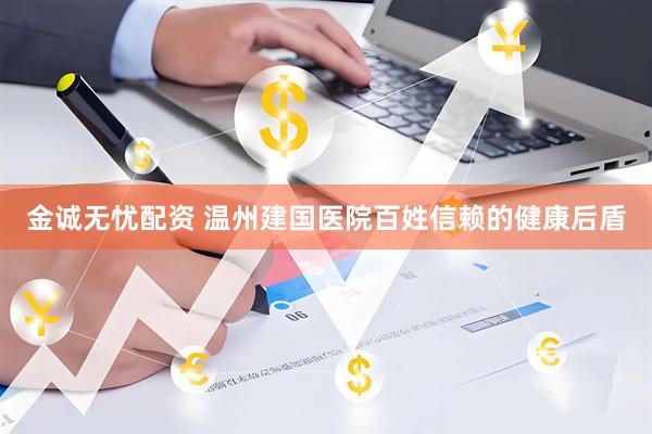 金诚无忧配资 温州建国医院百姓信赖的健康后盾