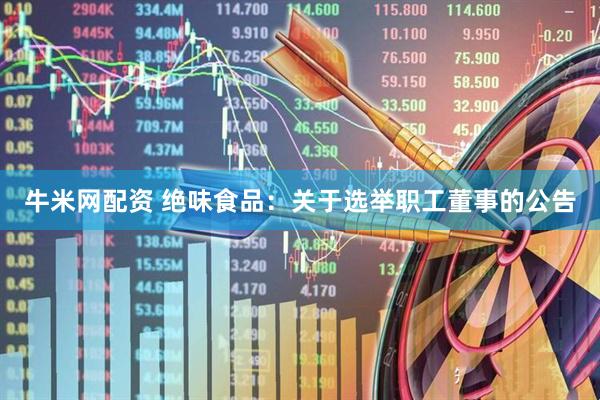牛米网配资 绝味食品：关于选举职工董事的公告
