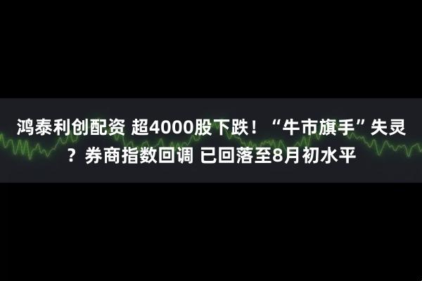 鸿泰利创配资 超4000股下跌！“牛市旗手”失灵？券商指数回调 已回落至8月初水平