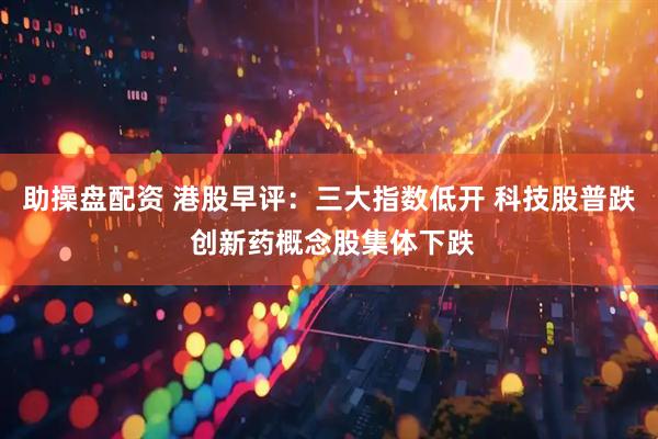助操盘配资 港股早评：三大指数低开 科技股普跌 创新药概念股集体下跌
