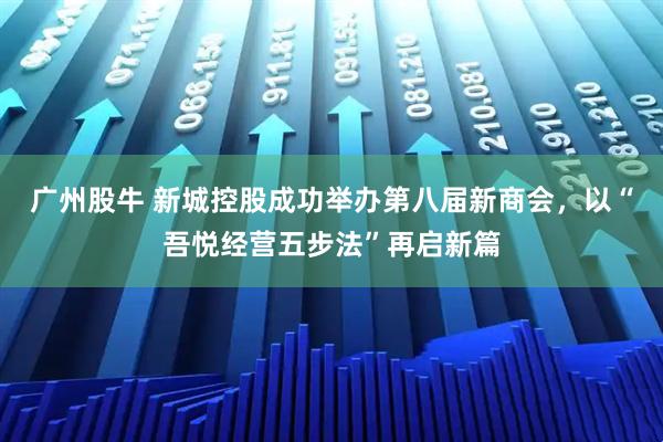 广州股牛 新城控股成功举办第八届新商会，以“吾悦经营五步法”再启新篇