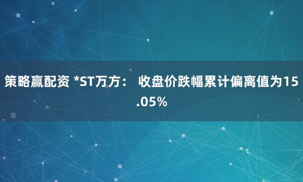 策略赢配资 *ST万方： 收盘价跌幅累计偏离值为15.05%
