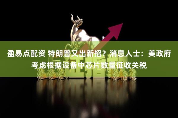 盈易点配资 特朗普又出新招？消息人士：美政府考虑根据设备中芯片数量征收关税