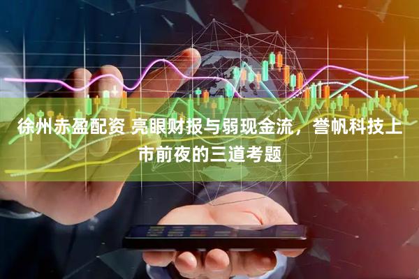 徐州赤盈配资 亮眼财报与弱现金流，誉帆科技上市前夜的三道考题