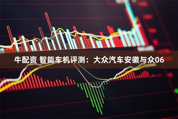 牛配资 智能车机评测：大众汽车安徽与众06