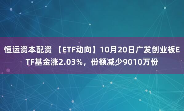 恒运资本配资 【ETF动向】10月20日广发创业板ETF基金涨2.03%，份额减少9010万份