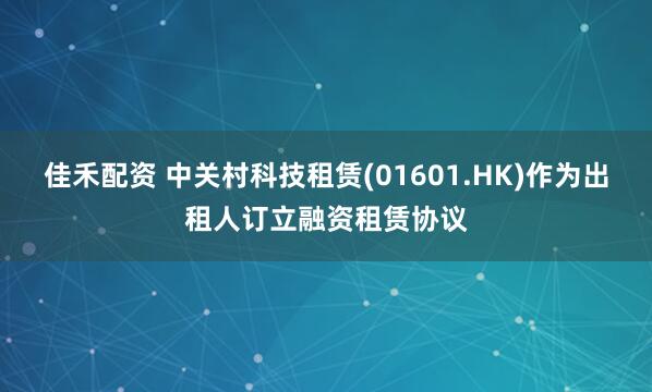 佳禾配资 中关村科技租赁(01601.HK)作为出租人订立融资租赁协议