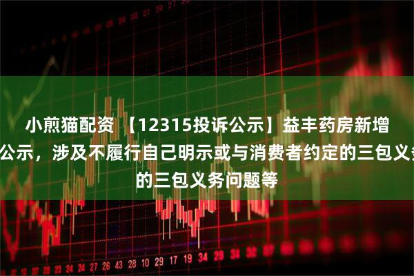 小煎猫配资 【12315投诉公示】益丰药房新增6件投诉公示，涉及不履行自己明示或与消费者约定的三包义务问题等