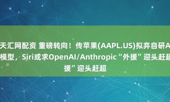天汇网配资 重磅转向！传苹果(AAPL.US)拟弃自研AI模型，Siri或求OpenAI/Anthropic“外援”迎头赶超