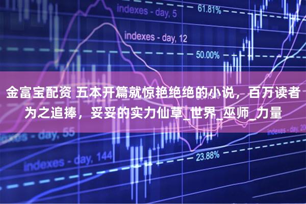 金富宝配资 五本开篇就惊艳绝绝的小说，百万读者为之追捧，妥妥的实力仙草_世界_巫师_力量