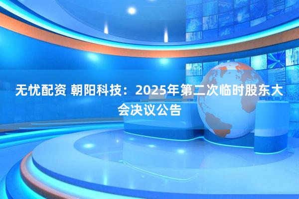 无忧配资 朝阳科技：2025年第二次临时股东大会决议公告